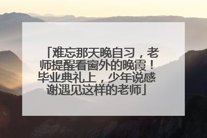难忘那天晚自习，老师提醒看窗外的晚霞！毕业典礼上，少年说感谢遇见这样的老师