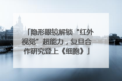 隐形眼镜解锁“红外视觉”超能力，复旦合作研究登上《细胞》