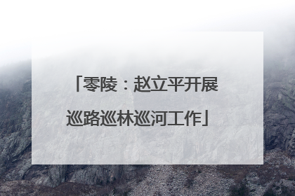 零陵：赵立平开展巡路巡林巡河工作