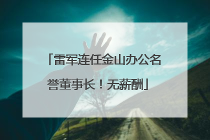 雷军连任金山办公名誉董事长！无薪酬