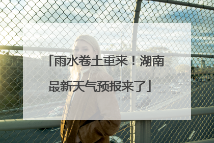 雨水卷土重来！湖南最新天气预报来了