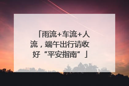 雨流+车流+人流，端午出行请收好“平安指南”