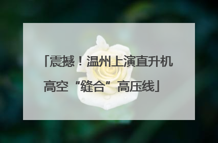 震撼！温州上演直升机高空“缝合”高压线