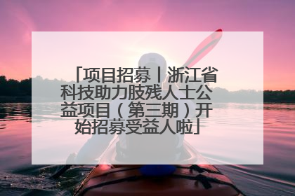 项目招募丨浙江省科技助力肢残人士公益项目（第三期）开始招募受益人啦