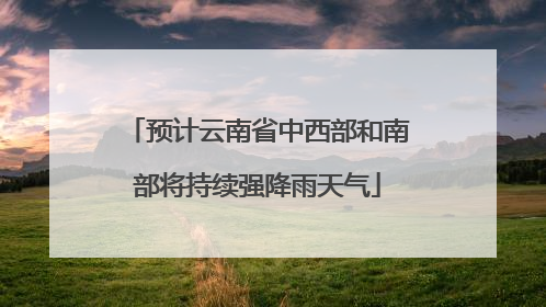 预计云南省中西部和南部将持续强降雨天气