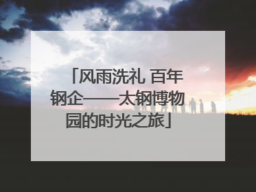 风雨洗礼 百年钢企——太钢博物园的时光之旅