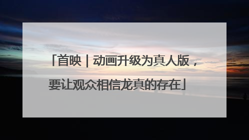 首映｜动画升级为真人版，要让观众相信龙真的存在