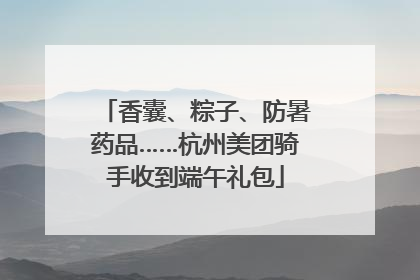 香囊、粽子、防暑药品……杭州美团骑手收到端午礼包