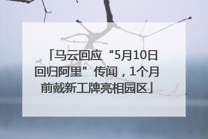 马云回应“5月10日回归阿里”传闻，1个月前戴新工牌亮相园区