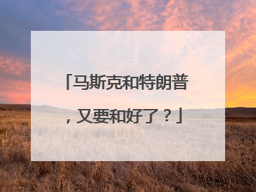 马斯克和特朗普，又要和好了？