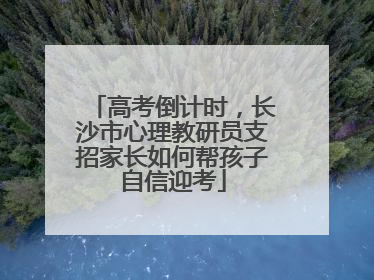 高考倒计时，长沙市心理教研员支招家长如何帮孩子自信迎考