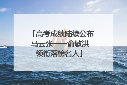 高考成绩陆续公布 马云张一一俞敏洪领衔落榜名人