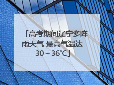 高考期间辽宁多阵雨天气 最高气温达30～36℃