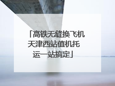 高铁无缝换飞机 天津西站值机托运一站搞定