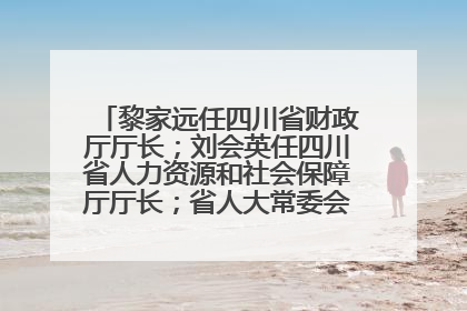 黎家远任四川省财政厅厅长；刘会英任四川省人力资源和社会保障厅厅长；省人大常委会任免一批干部