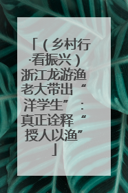（乡村行·看振兴）浙江龙游渔老大带出“洋学生”：真正诠释“授人以渔”