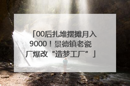 00后扎堆摆摊月入9000！景德镇老瓷厂爆改“造梦工厂”