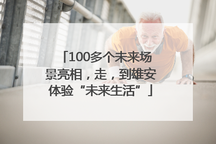 100多个未来场景亮相，走，到雄安体验“未来生活”