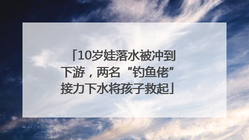 10岁娃落水被冲到下游，两名“钓鱼佬”接力下水将孩子救起