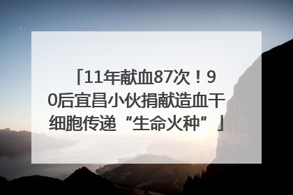 11年献血87次！90后宜昌小伙捐献造血干细胞传递“生命火种”