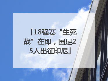 18强赛“生死战”在即，国足25人出征印尼