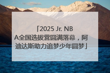 2025 Jr. NBA全国选拔营圆满落幕，阿迪达斯助力追梦少年圆梦