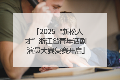 2025“新松人才”浙江省青年话剧演员大赛复赛开启