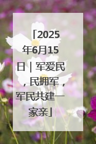 2025年6月15日｜军爱民，民拥军，军民共建一家亲