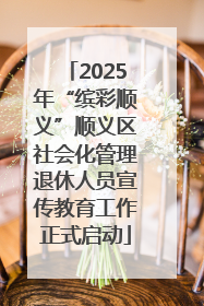 2025年“缤彩顺义”顺义区社会化管理退休人员宣传教育工作正式启动