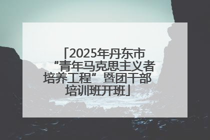 2025年丹东市“青年马克思主义者培养工程”暨团干部培训班开班