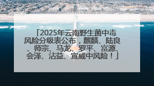 2025年云南野生菌中毒风险分级表公布，麒麟、陆良、师宗、马龙、罗平、富源、会泽、沾益、宣威中风险！