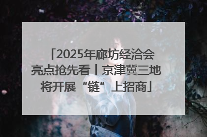 2025年廊坊经洽会亮点抢先看丨京津冀三地将开展“链”上招商