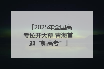 2025年全国高考拉开大幕 青海首迎“新高考”