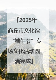 2025年商丘市文化馆“端午节”专场文化活动圆满完成
