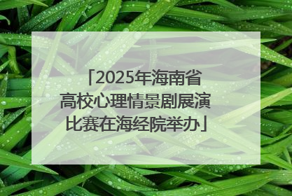 2025年海南省高校心理情景剧展演比赛在海经院举办