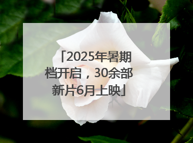 2025年暑期档开启，30余部新片6月上映