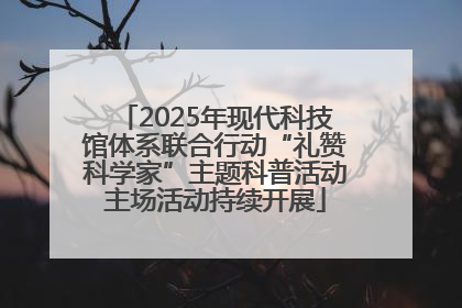 2025年现代科技馆体系联合行动“礼赞科学家”主题科普活动主场活动持续开展