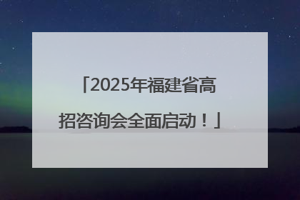 2025年福建省高招咨询会全面启动！
