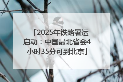 2025年铁路暑运启动：中国最北省会4小时35分可到北京