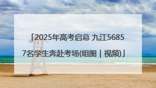 2025年高考启幕 九江56857名学生奔赴考场(组图｜视频)