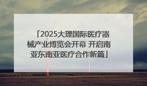 2025大理国际医疗器械产业博览会开幕 开启南亚东南亚医疗合作新篇