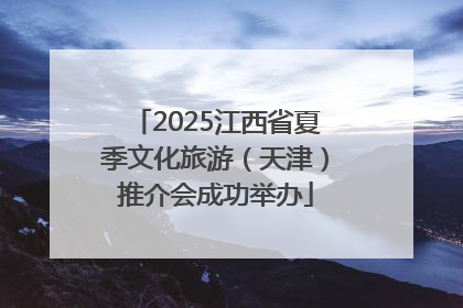 2025江西省夏季文化旅游（天津）推介会成功举办