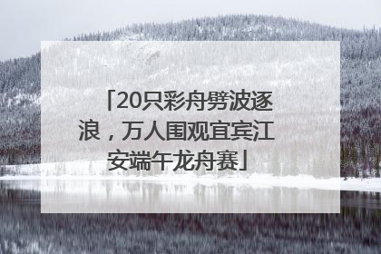 20只彩舟劈波逐浪，万人围观宜宾江安端午龙舟赛