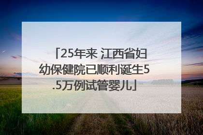 25年来 江西省妇幼保健院已顺利诞生5.5万例试管婴儿