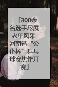 300余名选手尽展老年风采 河南省“公仆杯”乒乓球赛焦作开赛