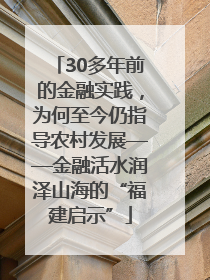 30多年前的金融实践，为何至今仍指导农村发展——金融活水润泽山海的“福建启示”