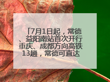 7月1日起，常德、益阳南站首次开行重庆、成都方向高铁13趟，常德可直达西安、太原