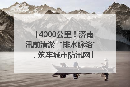 4000公里！济南汛前清淤“排水脉络”，筑牢城市防汛网