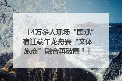 4万多人现场“围观” 宿迁端午龙舟赛“文体旅商”融合再破圈！