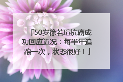 50岁徐若瑄抗癌成功回应近况：每半年追踪一次，状态很好！